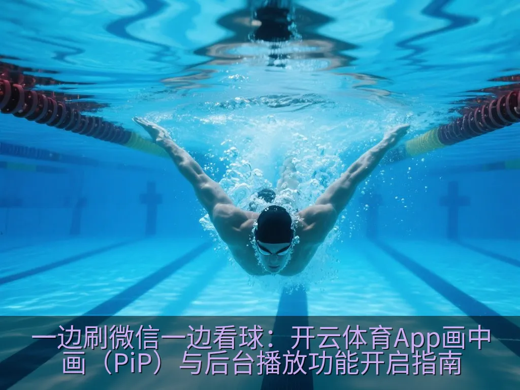 一边刷微信一边看球：开云体育App画中画（PiP）与后台播放功能开启指南